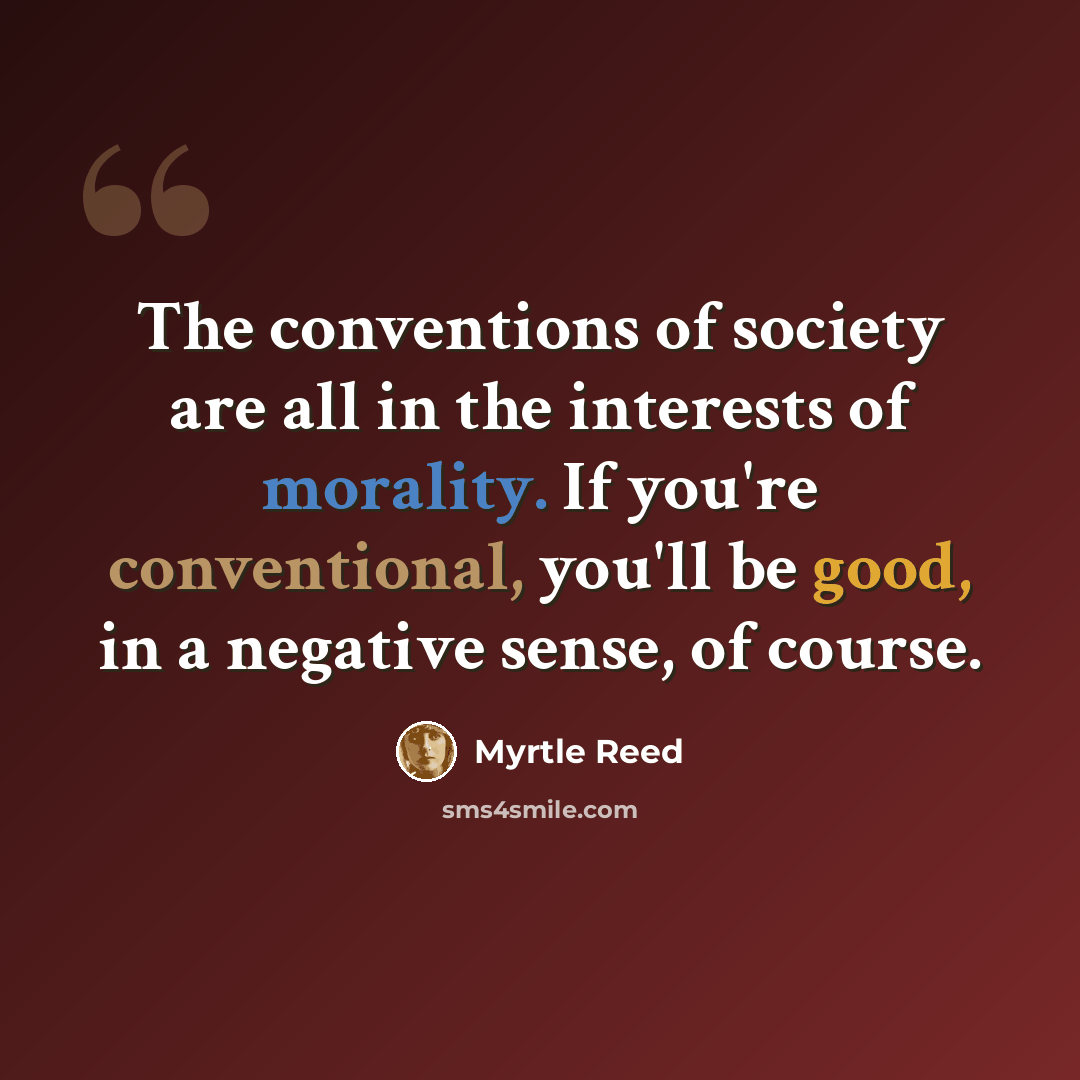 “The conventions of society are all in the interests of morality. If you're conventional, you'll be good, in a negative sense, of course.” quote by Myrtle Reed