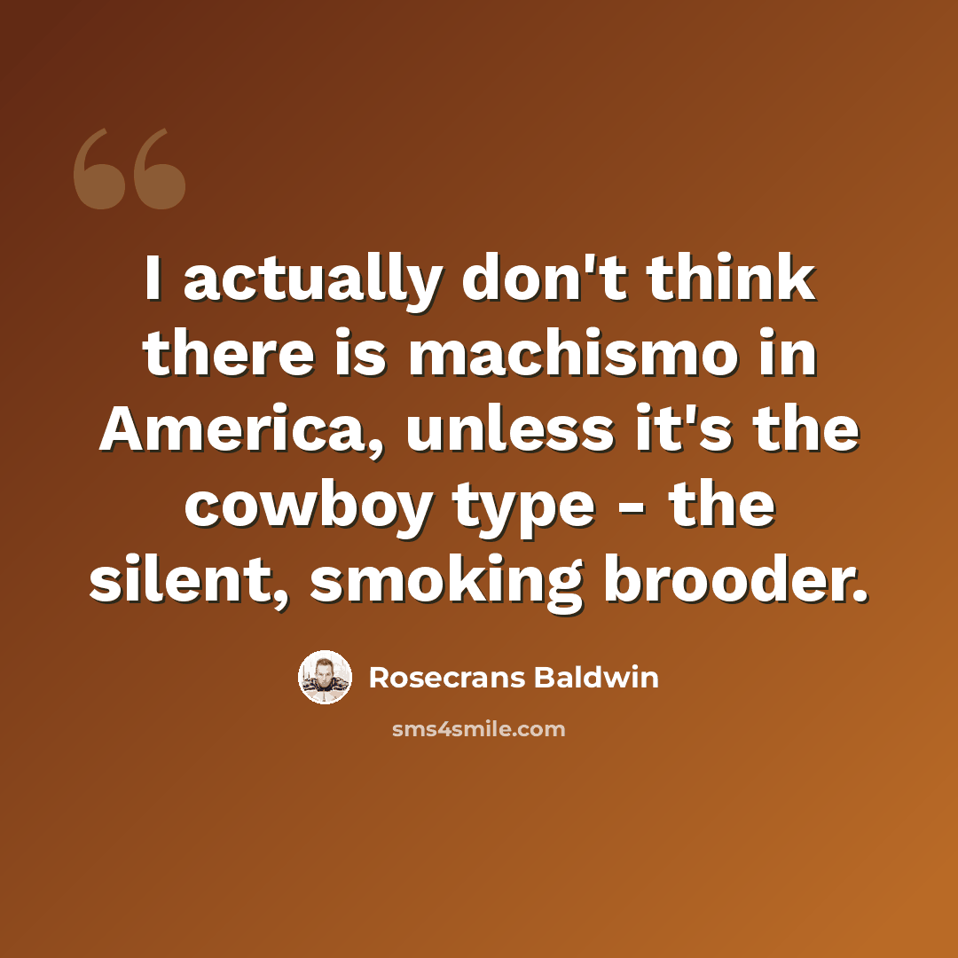 “I actually don't think there is machismo in America, unless it's the cowboy type - the silent, smoking brooder.” quote by Rosecrans Baldwin