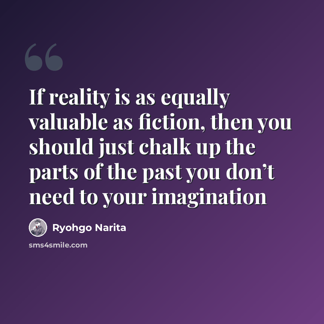 “If reality is as equally valuable as fiction, then you should just chalk up the parts of the past you don’t need to your imagination” quote by Ryohgo Narita