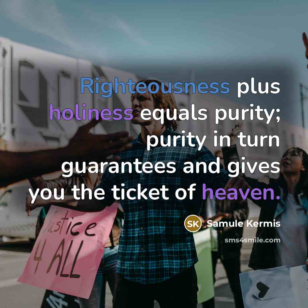 “Righteousness plus holiness equals purity; purity in turn guarantees and gives you the ticket of heaven.” quote by Samule Kermis