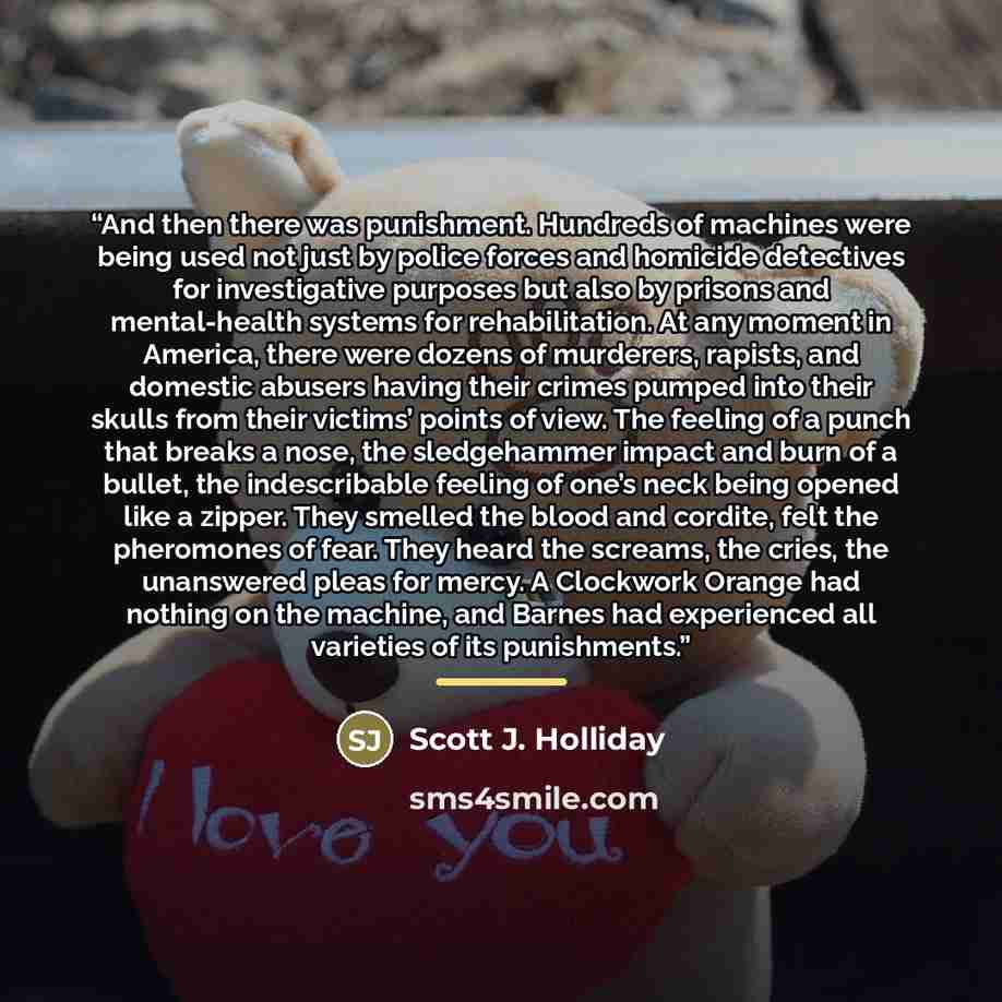 “And then there was punishment. Hundreds of machines were being used not just by police forces and homicide detectives for investigative purposes but also by prisons and mental-health systems for rehabilitation. At any moment in America, there were dozens of murderers, rapists, and domestic abusers…” quote by Scott J. Holliday