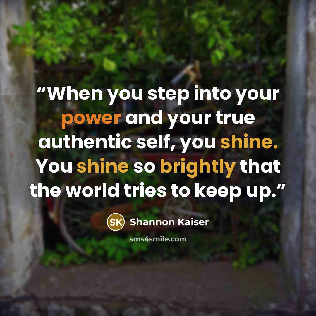 “When you step into your power and your true authentic self, you shine. You shine so brightly that the world tries to keep up.” quote by Shannon Kaiser
