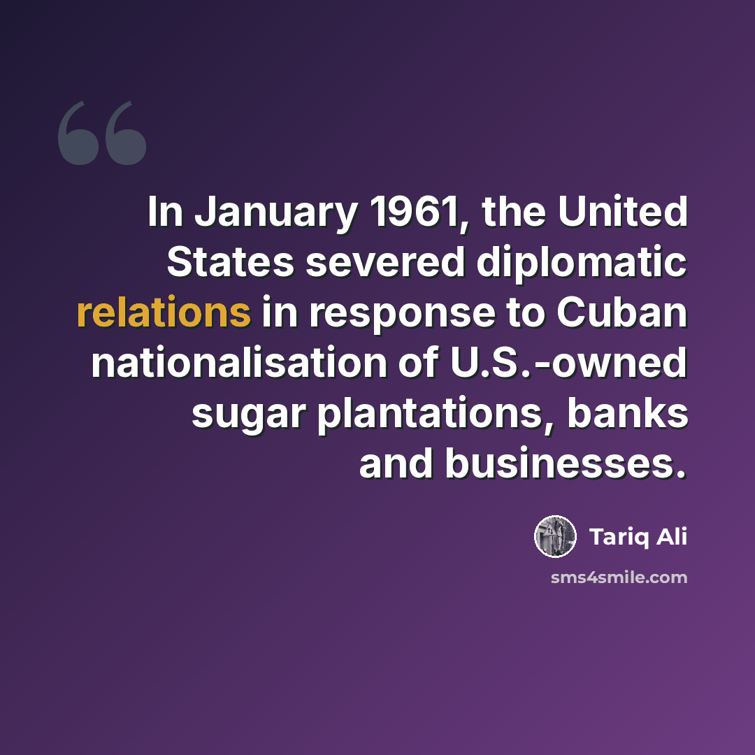 “In January 1961, the United States severed diplomatic relations in response to Cuban nationalisation of U.S.-owned sugar plantations, banks and businesses.” quote by Tariq Ali