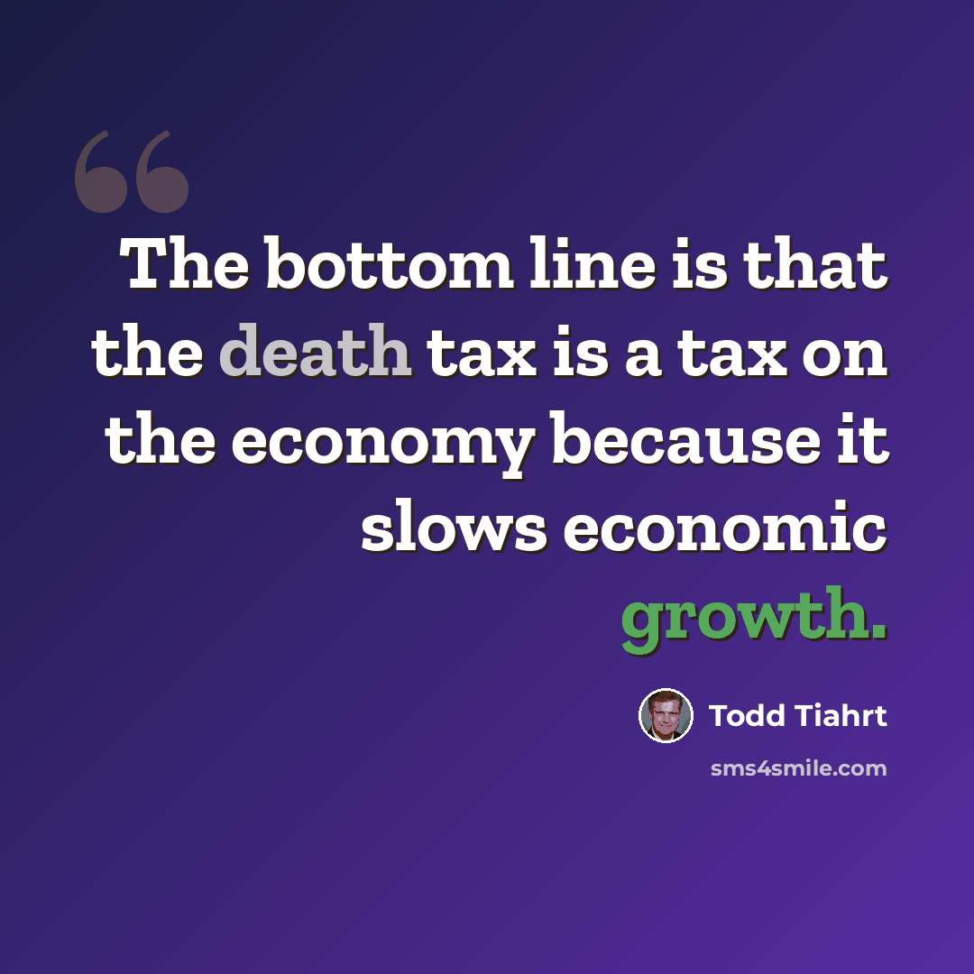 “The bottom line is that the death tax is a tax on the economy because it slows economic growth.” quote by Todd Tiahrt