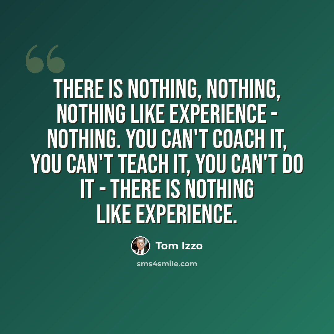 “There is nothing, nothing, nothing like experience - nothing. You can't coach it, you can't teach it, you can't do it - there is nothing like experience.” quote by Tom Izzo