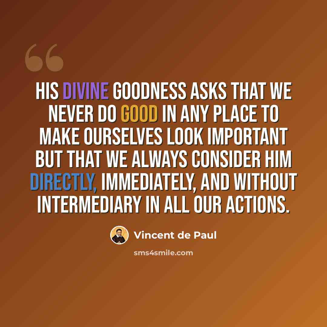 “His Divine Goodness asks that we never do good in any place to make ourselves look important but that we always consider Him directly, immediately, and without intermediary in all our actions.” quote by Vincent de Paul