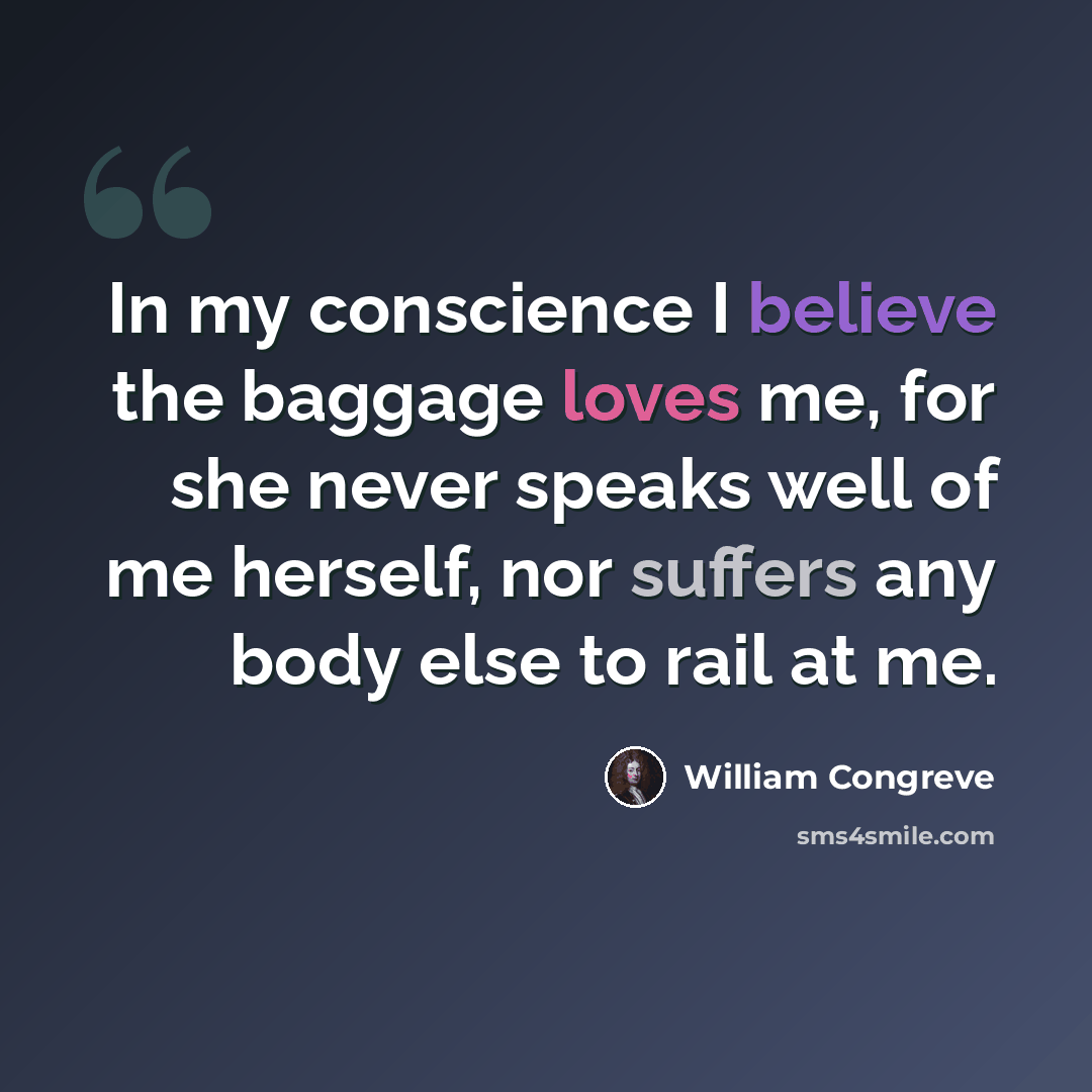 “In my conscience I believe the baggage loves me, for she never speaks well of me herself, nor suffers any body else to rail at me.” quote by William Congreve