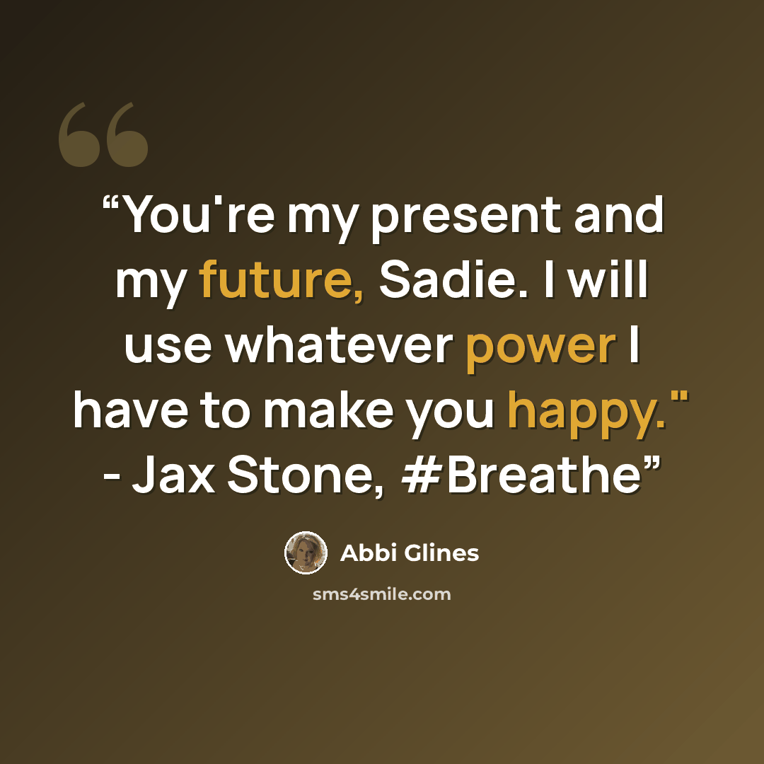 “You're my present and my future, Sadie. I will use whatever power I have to make you happy." - Jax Stone, #Breathe” quote by Abbi Glines