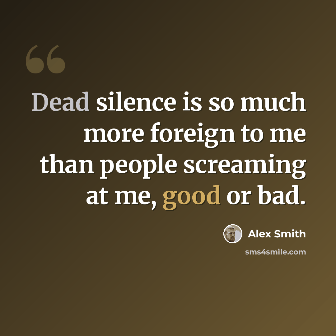 “Dead silence is so much more foreign to me than people screaming at me, good or bad.” quote by Alex Smith
