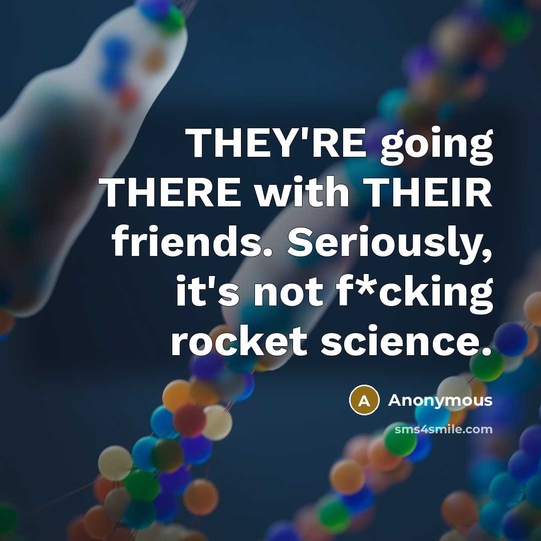 “THEY'RE going THERE with THEIR friends. Seriously, it's not f*cking rocket science.” quote by Anonymous
