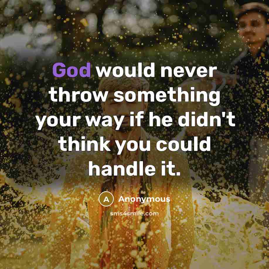 “God would never throw something your way if he didn't think you could handle it.” quote by Anonymous