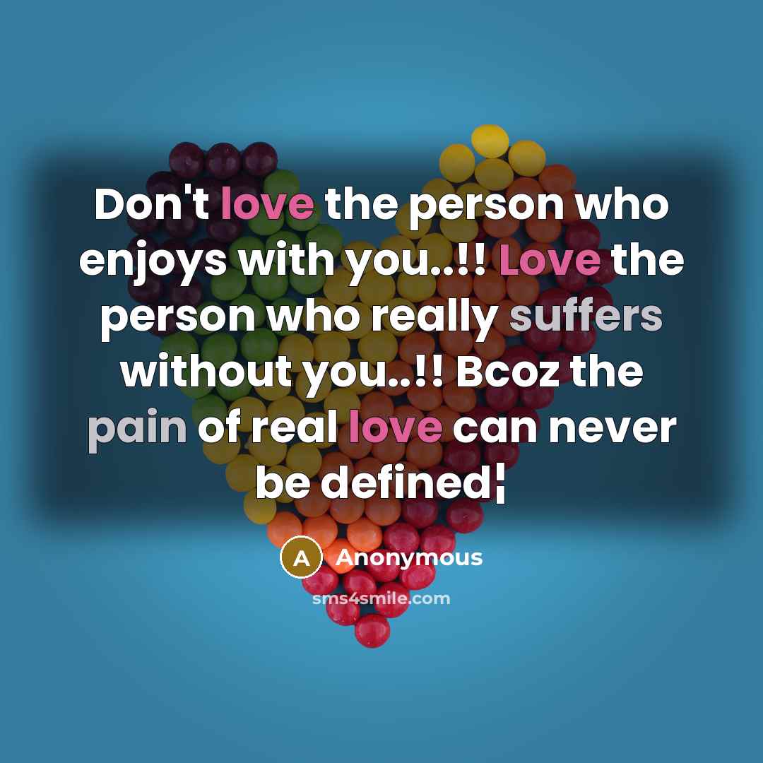 “Don't love the person who enjoys with you..!! Love the person who really suffers without you..!! Bcoz the pain of real love can never be defined¦” quote by Anonymous