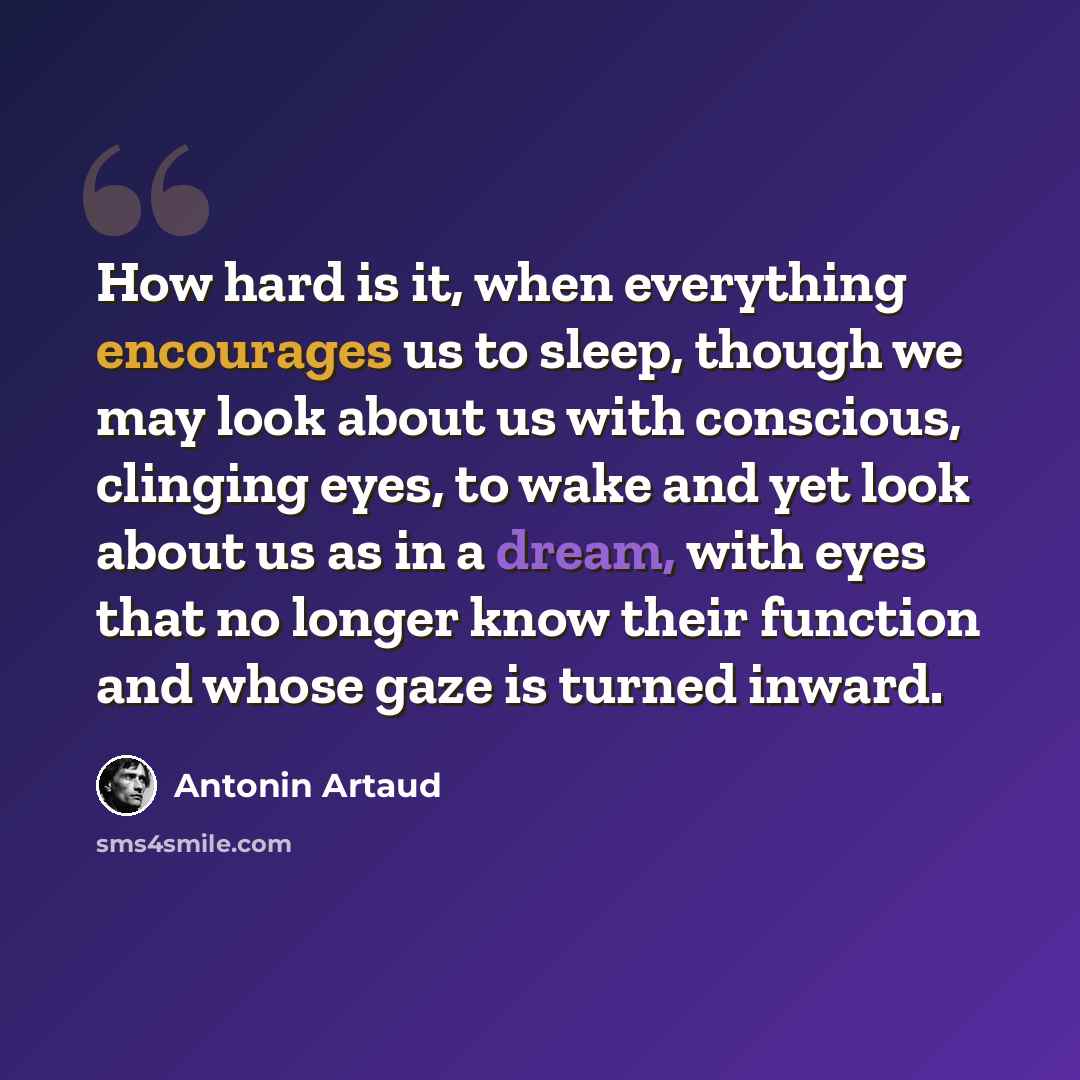 “How hard is it, when everything encourages us to sleep, though we may look about us with conscious, clinging eyes, to wake and yet look about us as in a dream, with eyes that no longer know their function and whose gaze is turned inward.” quote by Antonin Artaud