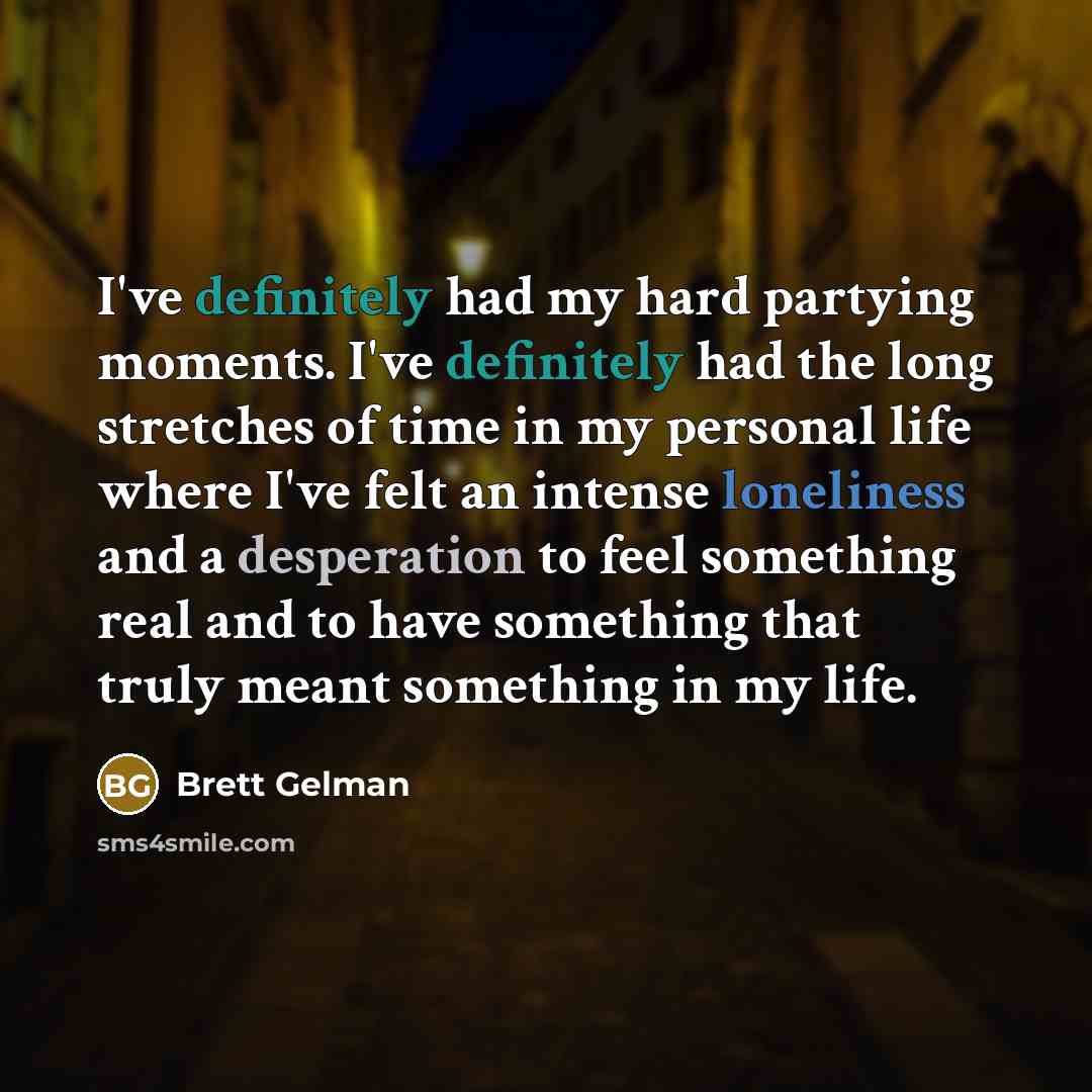 “I've definitely had my hard partying moments. I've definitely had the long stretches of time in my personal life where I've felt an intense loneliness and a desperation to feel something real and to have something that truly meant something in my life.” quote by Brett Gelman