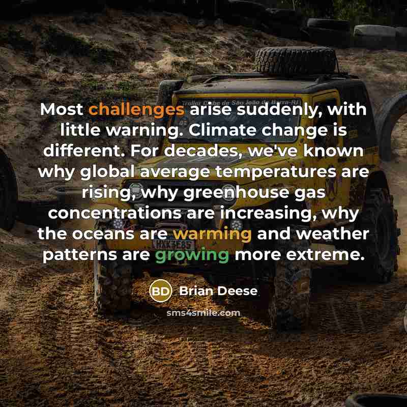 “Most challenges arise suddenly, with little warning. Climate change is different. For decades, we've known why global average temperatures are rising, why greenhouse gas concentrations are increasing, why the oceans are warming and weather patterns are growing more extreme.” quote by Brian Deese