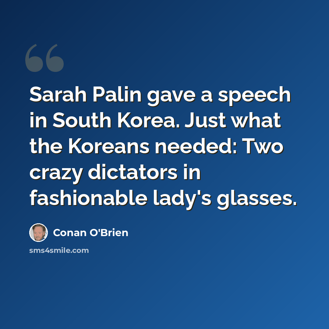 “Sarah Palin gave a speech in South Korea. Just what the Koreans needed: Two crazy dictators in fashionable lady's glasses.” quote by Conan O'Brien