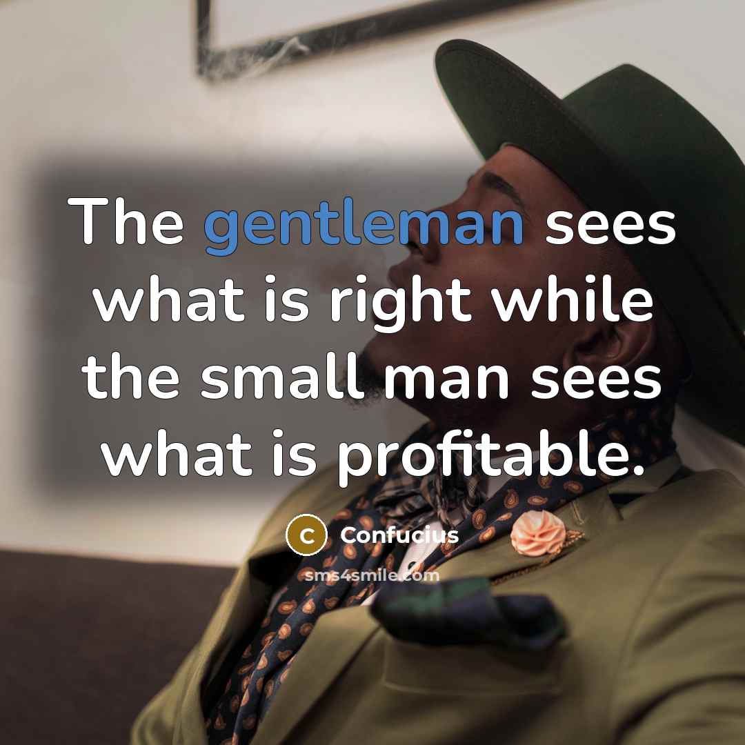 “The gentleman sees what is right while the small man sees what is profitable.” quote by Confucius