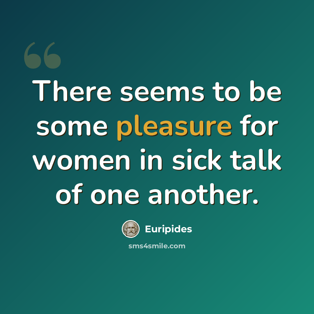 “There seems to be some pleasure for women in sick talk of one another.” quote by Euripides