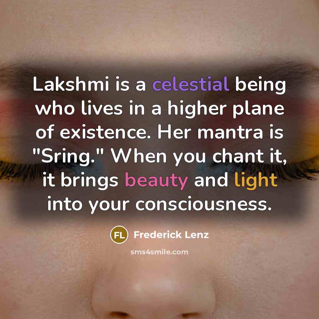 “Lakshmi is a celestial being who lives in a higher plane of existence. Her mantra is "Sring." When you chant it, it brings beauty and light into your consciousness.” quote by Frederick Lenz