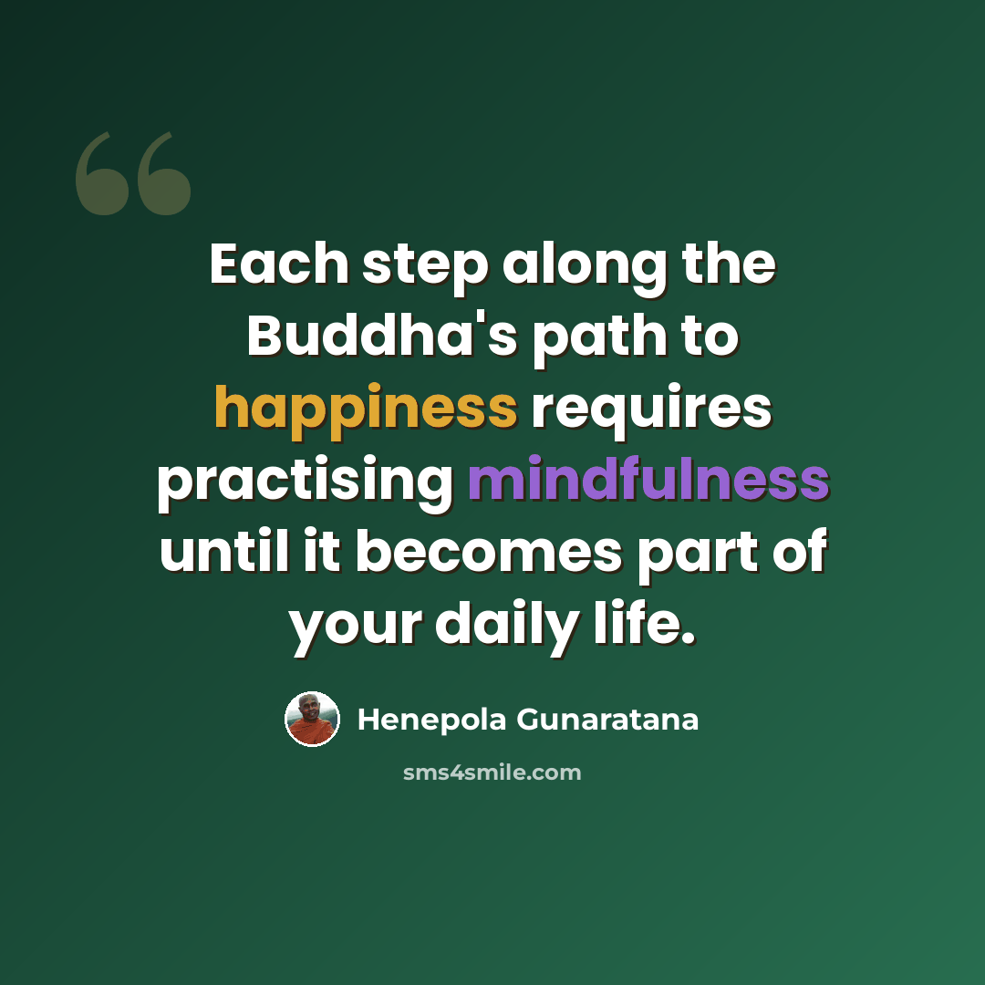 “Each step along the Buddha's path to happiness requires practising mindfulness until it becomes part of your daily life.” quote by Henepola Gunaratana