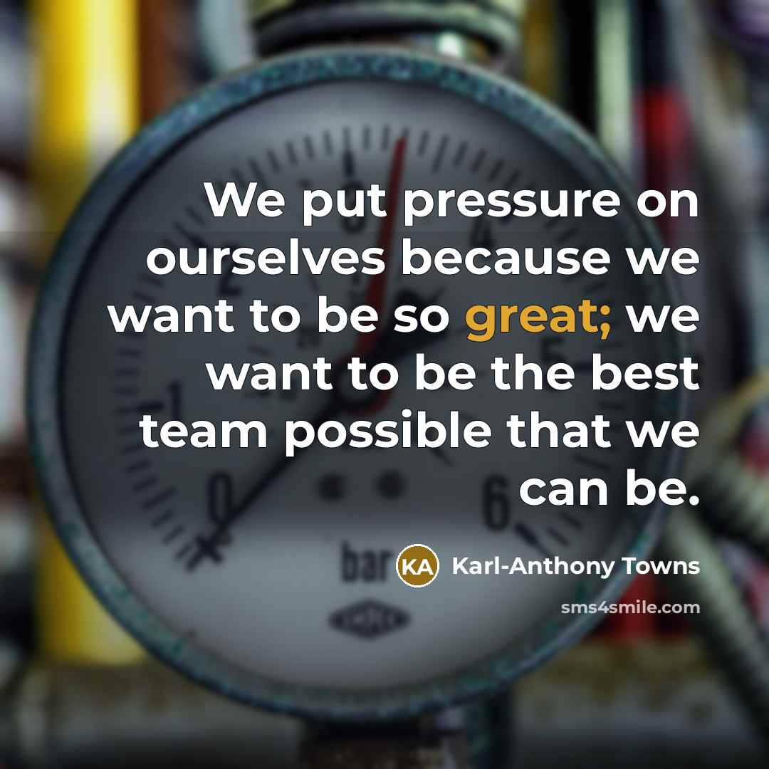 “We put pressure on ourselves because we want to be so great; we want to be the best team possible that we can be.” quote by Karl-Anthony Towns