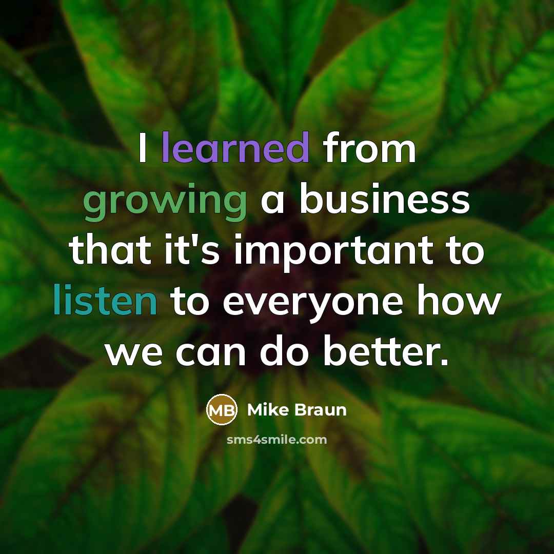 “I learned from growing a business that it's important to listen to everyone how we can do better.” quote by Mike Braun