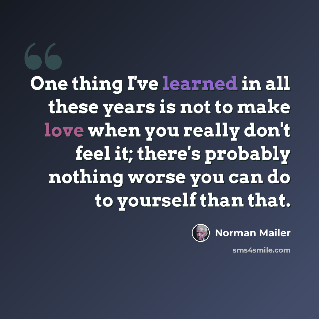 “One thing I've learned in all these years is not to make love when you really don't feel it; there's probably nothing worse you can do to yourself than that.” quote by Norman Mailer