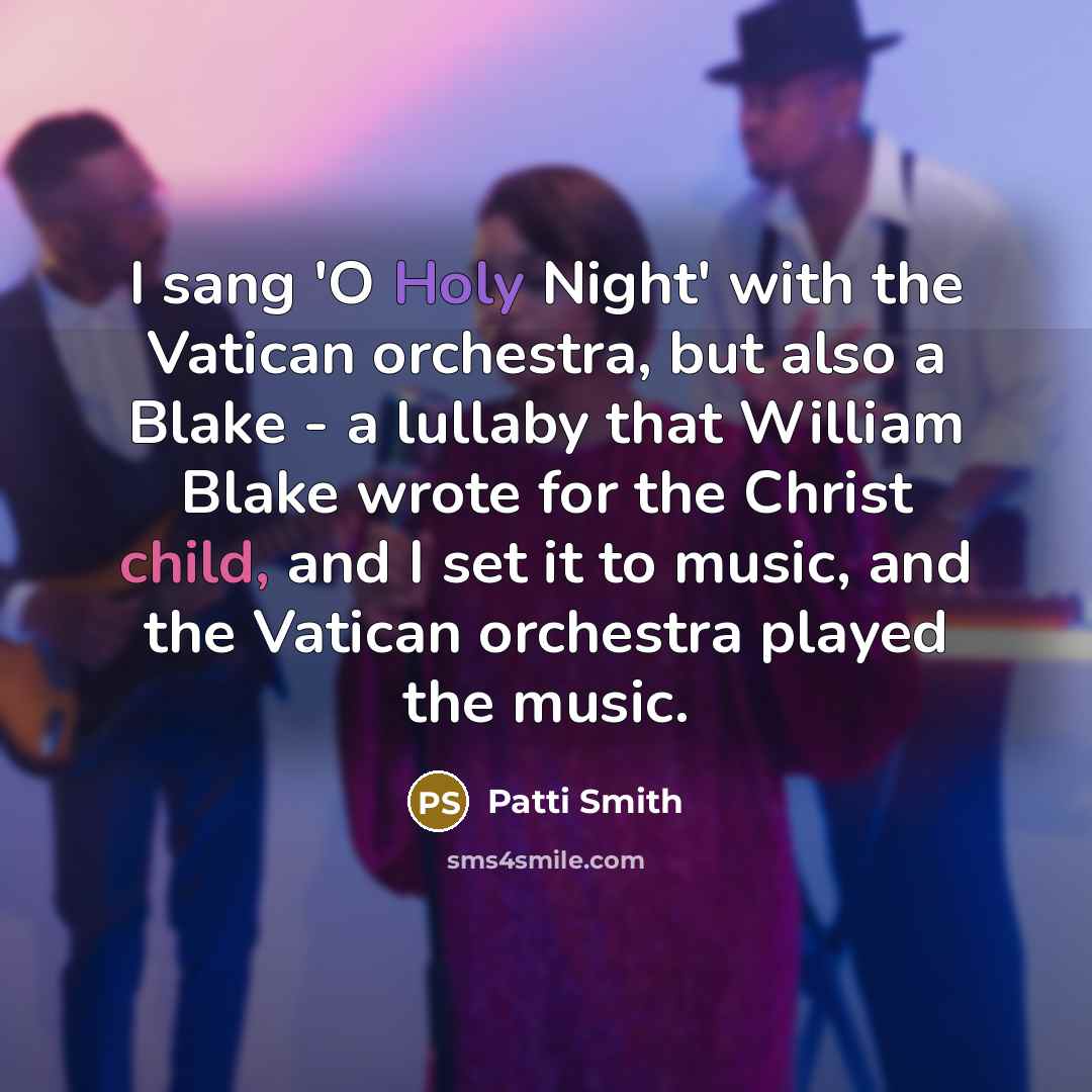 “I sang 'O Holy Night' with the Vatican orchestra, but also a Blake - a lullaby that William Blake wrote for the Christ child, and I set it to music, and the Vatican orchestra played the music.” quote by Patti Smith