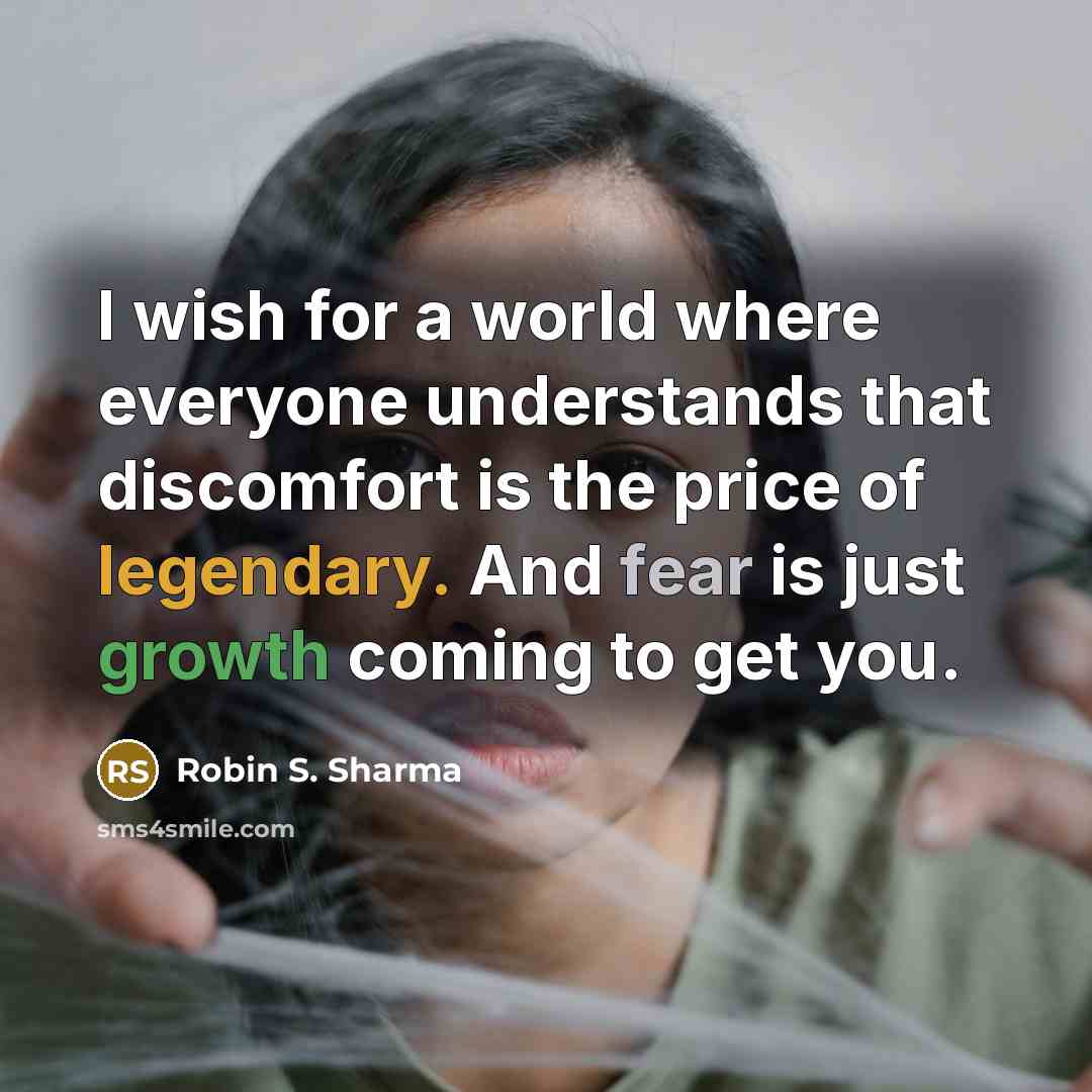 “I wish for a world where everyone understands that discomfort is the price of legendary. And fear is just growth coming to get you.” quote by Robin S. Sharma