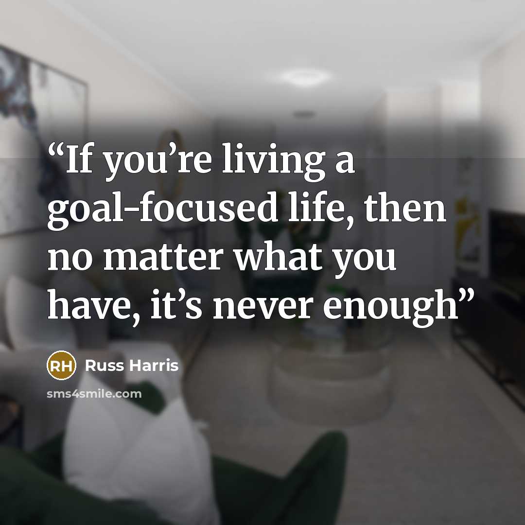 “If you’re living a goal-focused life, then no matter what you have, it’s never enough” quote by Russ Harris