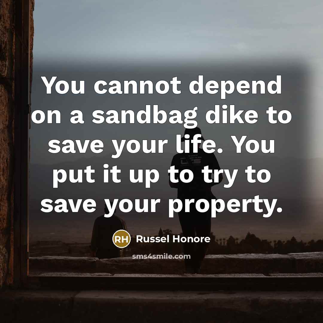 “You cannot depend on a sandbag dike to save your life. You put it up to try to save your property.” quote by Russel Honore