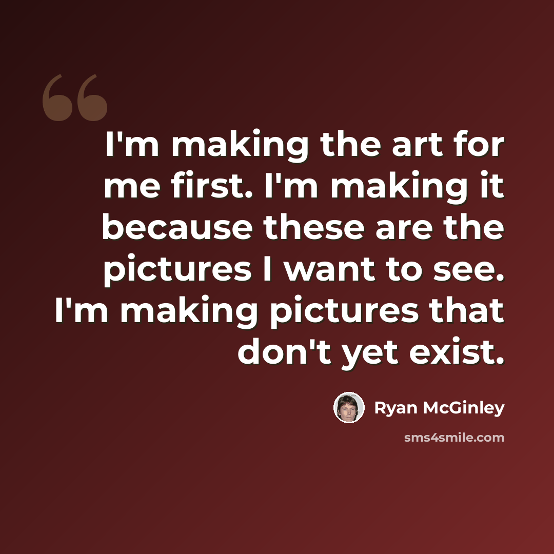 “I'm making the art for me first. I'm making it because these are the pictures I want to see. I'm making pictures that don't yet exist.” quote by Ryan McGinley