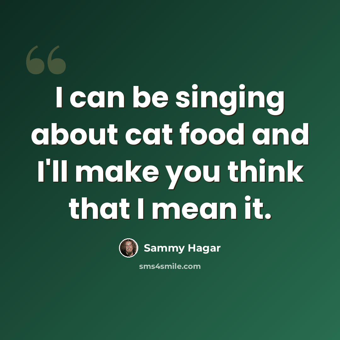 “I can be singing about cat food and I'll make you think that I mean it.” quote by Sammy Hagar