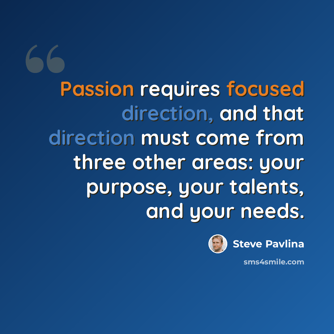 “Passion requires focused direction, and that direction must come from three other areas: your purpose, your talents, and your needs.” quote by Steve Pavlina