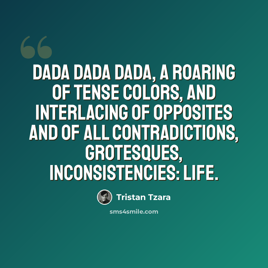 “Dada Dada Dada, a roaring of tense colors, and interlacing of opposites and of all contradictions, grotesques, inconsistencies: LIFE.” quote by Tristan Tzara