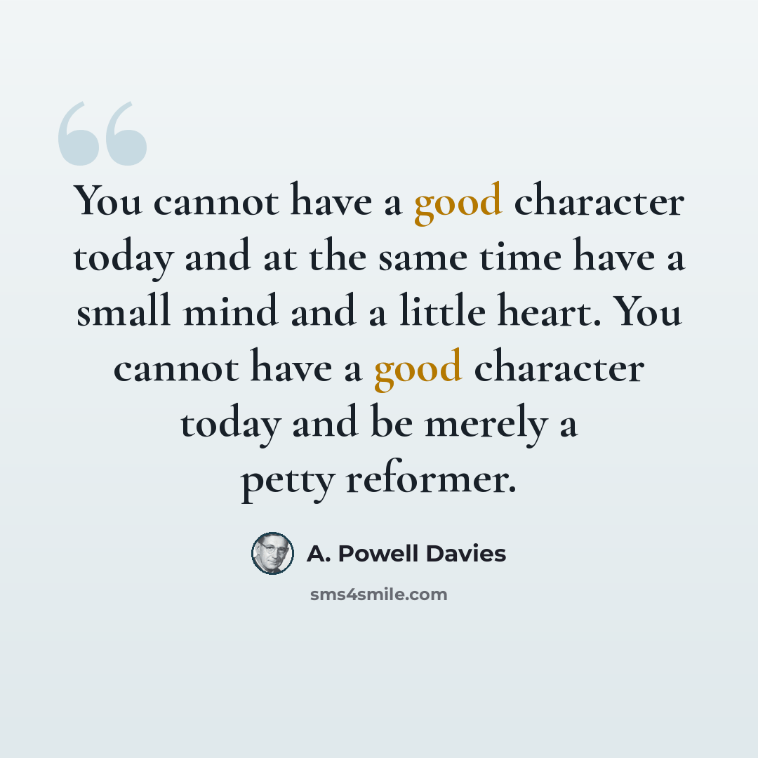 “You cannot have a good character today and at the same time have a small mind and a little heart. You cannot have a good character today and be merely a petty reformer.” quote by A. Powell Davies