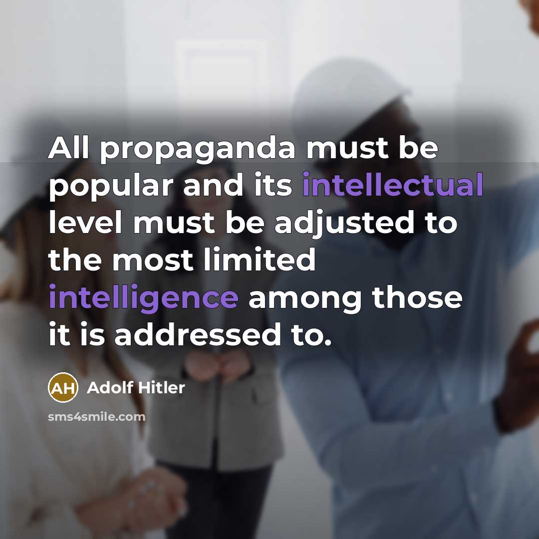 “All propaganda must be popular and its intellectual level must be adjusted to the most limited intelligence among those it is addressed to.” quote by Adolf Hitler