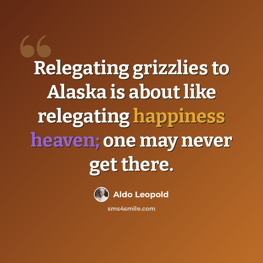 “Relegating grizzlies to Alaska is about like relegating happiness heaven; one may never get there.” quote by Aldo Leopold