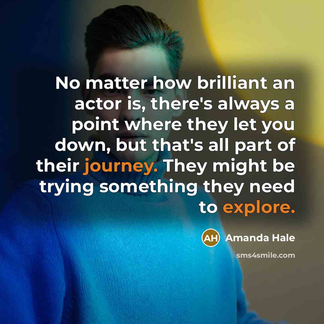 “No matter how brilliant an actor is, there's always a point where they let you down, but that's all part of their journey. They might be trying something they need to explore.” quote by Amanda Hale