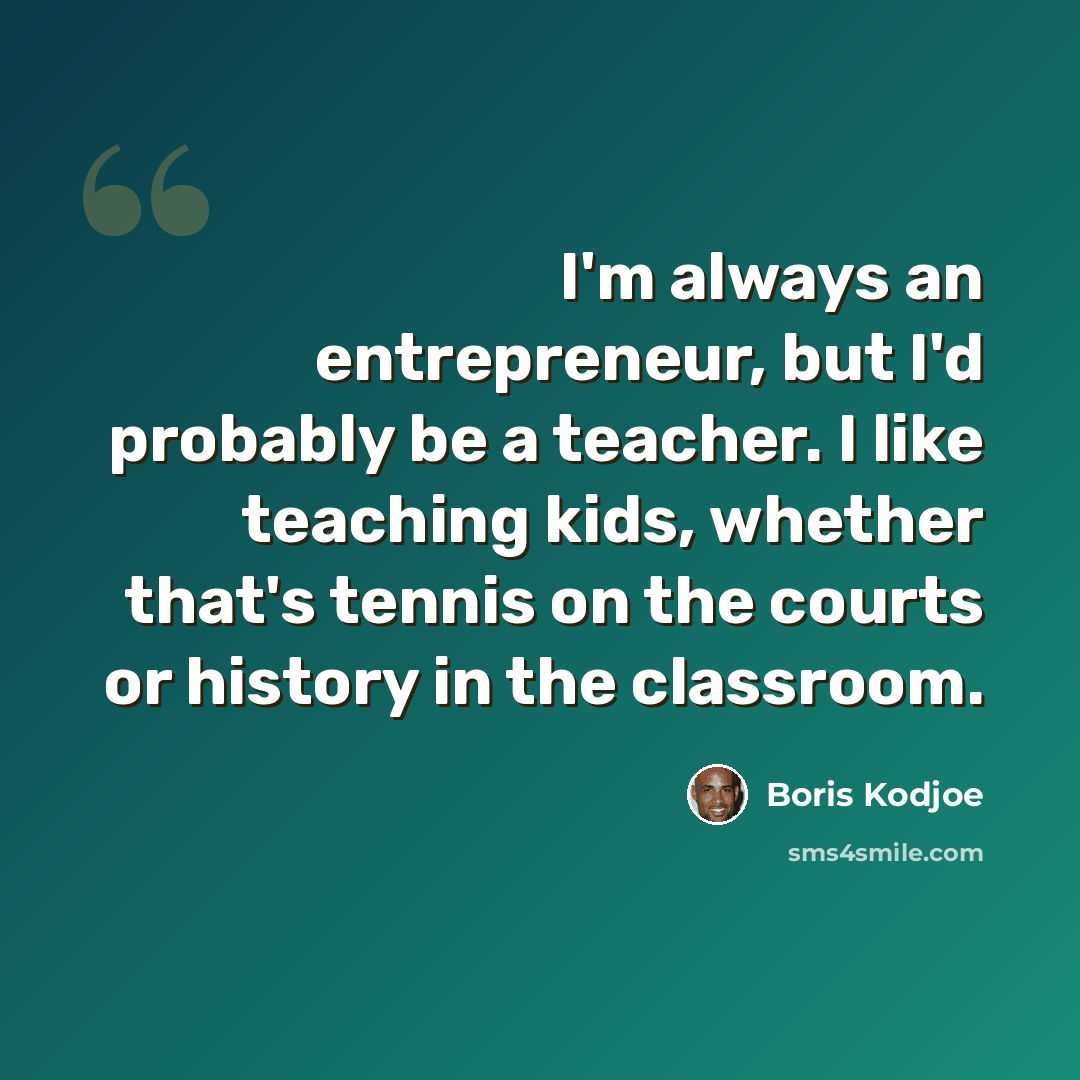 “I'm always an entrepreneur, but I'd probably be a teacher. I like teaching kids, whether that's tennis on the courts or history in the classroom.” quote by Boris Kodjoe