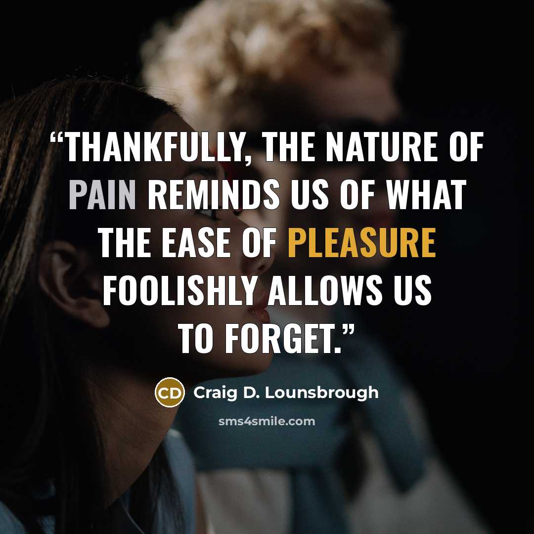 “Thankfully, the nature of pain reminds us of what the ease of pleasure foolishly allows us to forget.” quote by Craig D. Lounsbrough