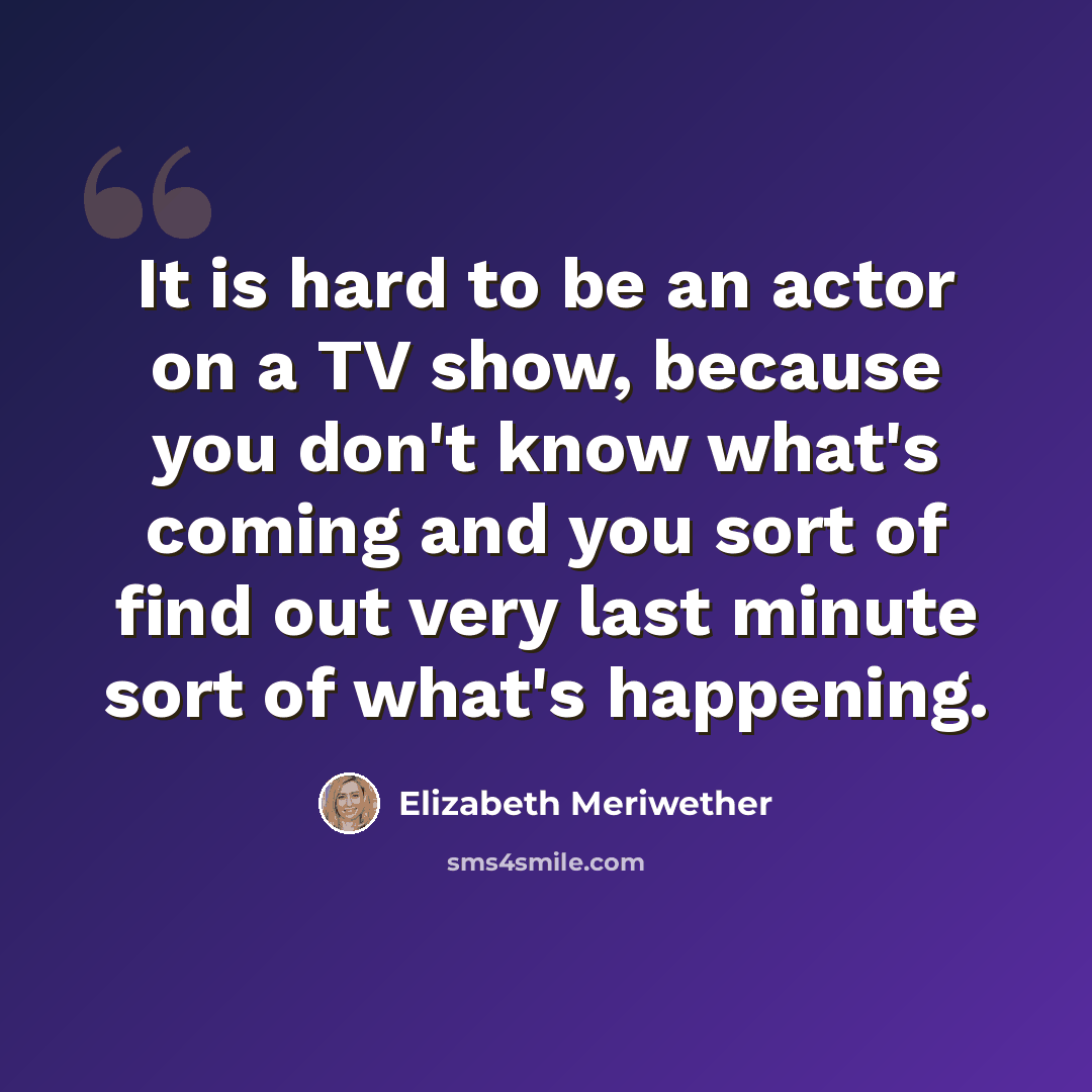 “It is hard to be an actor on a TV show, because you don't know what's coming and you sort of find out very last minute sort of what's happening.” quote by Elizabeth Meriwether