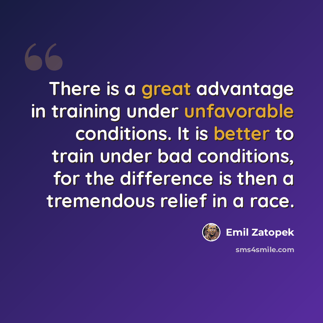“There is a great advantage in training under unfavorable conditions. It is better to train under bad conditions, for the difference is then a tremendous relief in a race.” quote by Emil Zatopek
