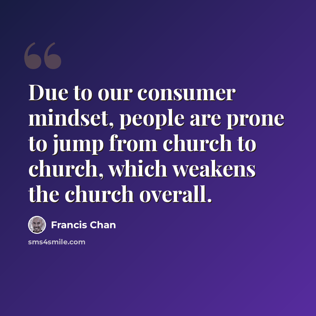 “Due to our consumer mindset, people are prone to jump from church to church, which weakens the church overall.” quote by Francis Chan