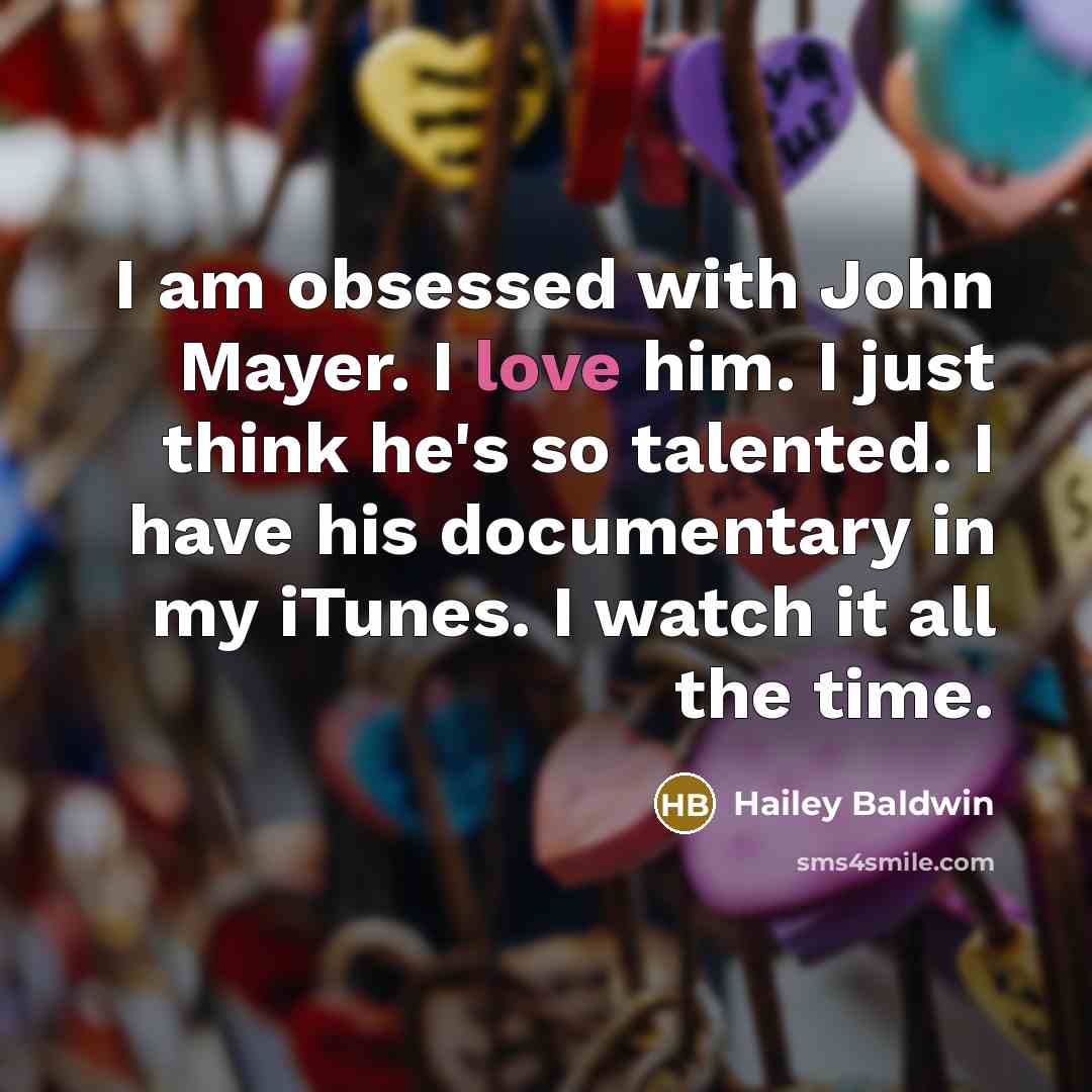 “I am obsessed with John Mayer. I love him. I just think he's so talented. I have his documentary in my iTunes. I watch it all the time.” quote by Hailey Baldwin