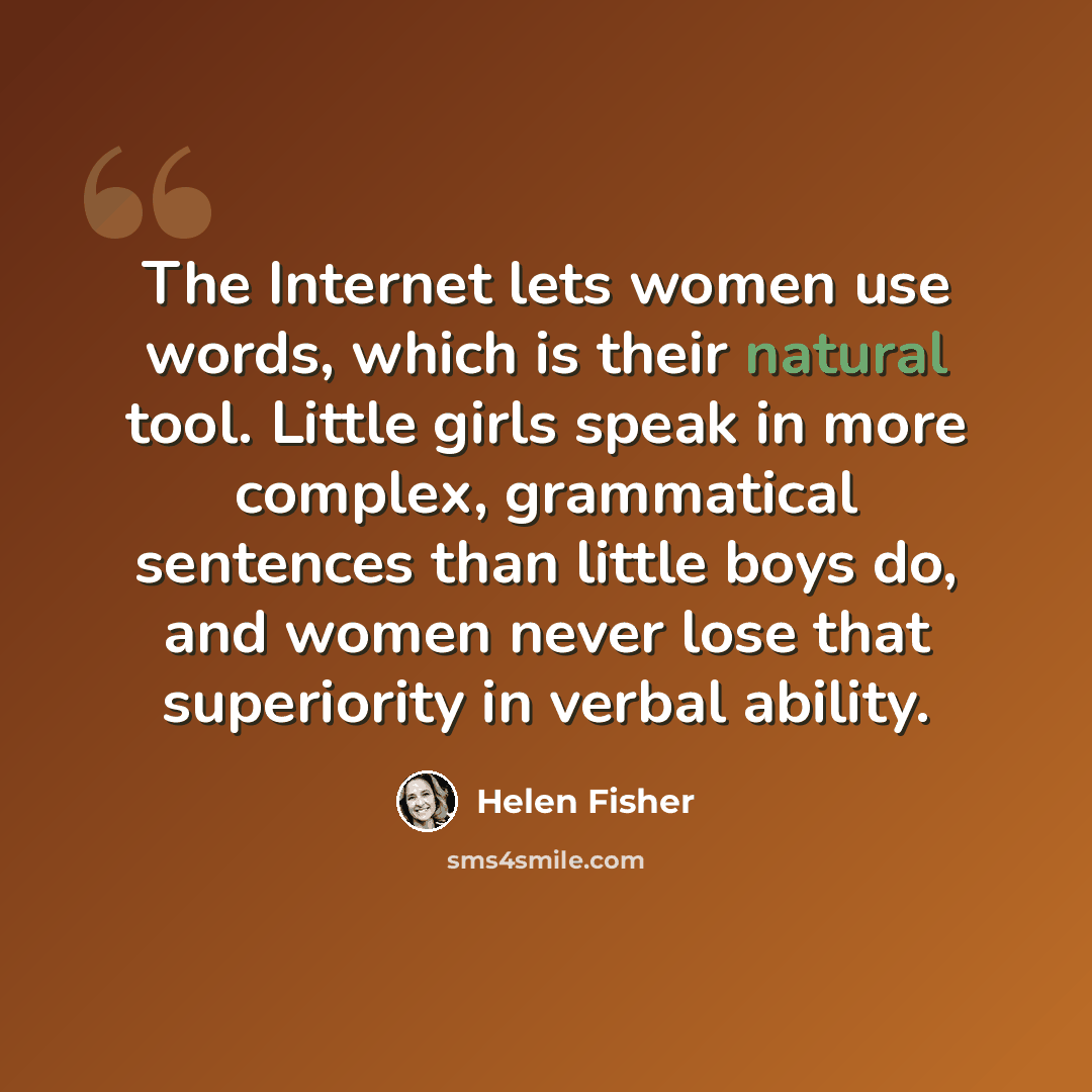 “The Internet lets women use words, which is their natural tool. Little girls speak in more complex, grammatical sentences than little boys do, and women never lose that superiority in verbal ability.” quote by Helen Fisher