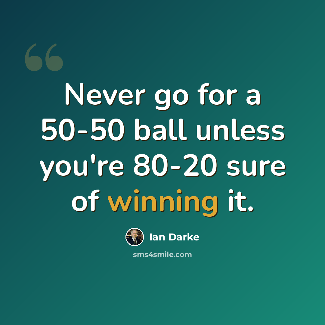 “Never go for a 50-50 ball unless you're 80-20 sure of winning it.” quote by Ian Darke