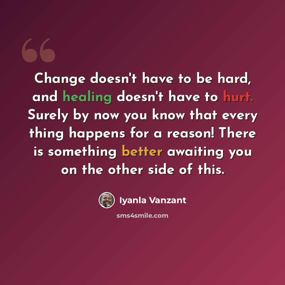 “Change doesn't have to be hard, and healing doesn't have to hurt. Surely by now you know that every thing happens for a reason! There is something better awaiting you on the other side of this.” quote by Iyanla Vanzant
