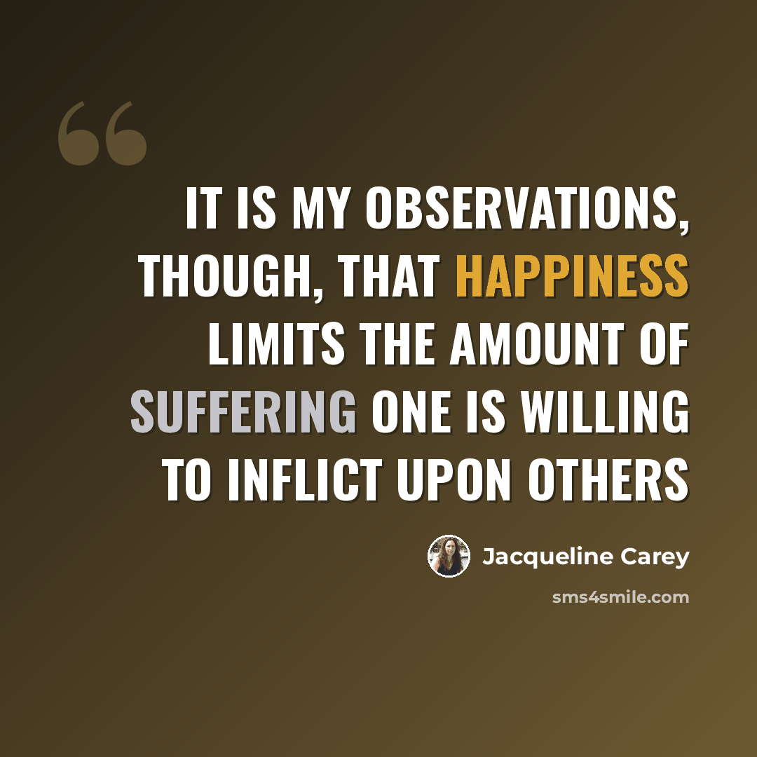 “It is my observations, though, that happiness limits the amount of suffering one is willing to inflict upon others” quote by Jacqueline Carey