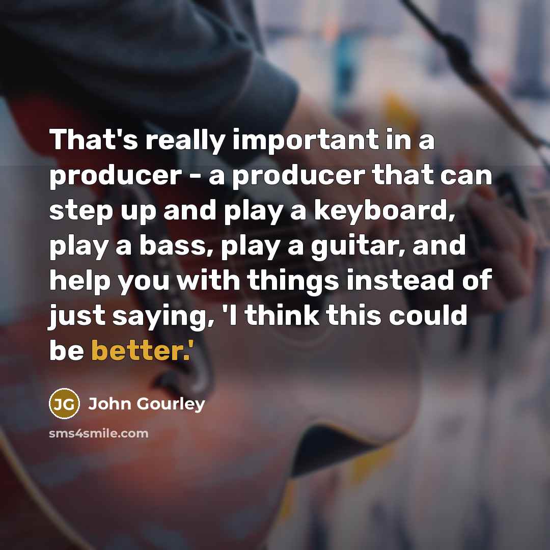 “That's really important in a producer - a producer that can step up and play a keyboard, play a bass, play a guitar, and help you with things instead of just saying, 'I think this could be better.'” quote by John Gourley